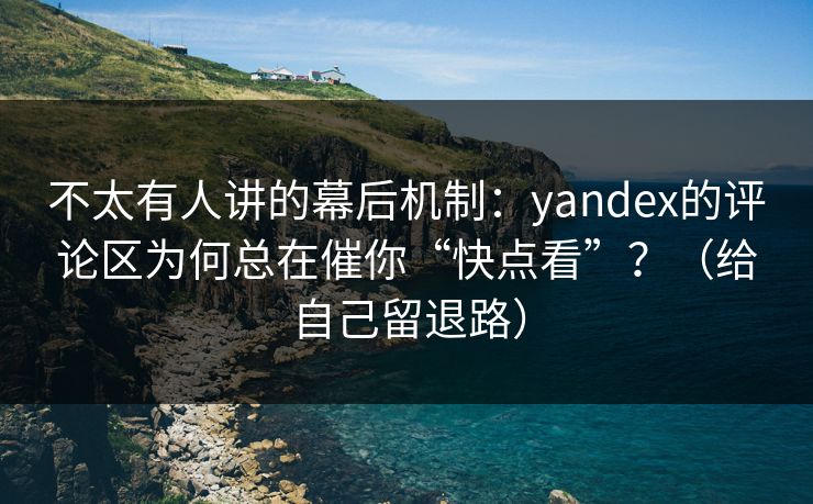 不太有人讲的幕后机制：yandex的评论区为何总在催你“快点看”？（给自己留退路）