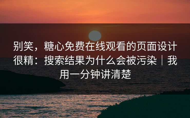 别笑，糖心免费在线观看的页面设计很精：搜索结果为什么会被污染｜我用一分钟讲清楚