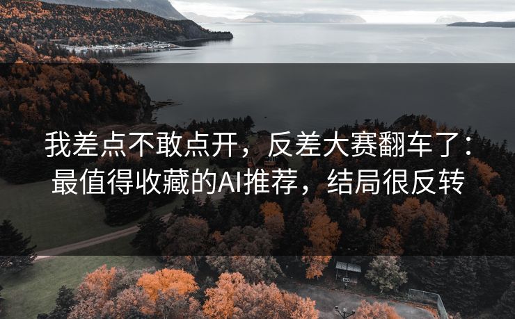 我差点不敢点开，反差大赛翻车了：最值得收藏的AI推荐，结局很反转