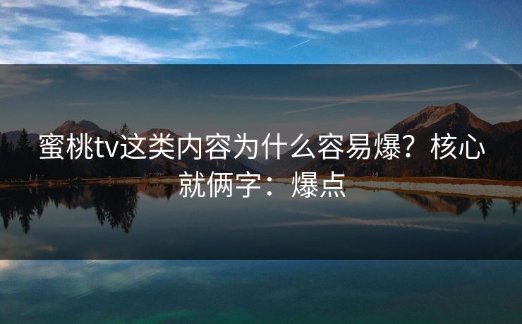 蜜桃tv这类内容为什么容易爆？核心就俩字：爆点
