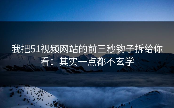 我把51视频网站的前三秒钩子拆给你看：其实一点都不玄学