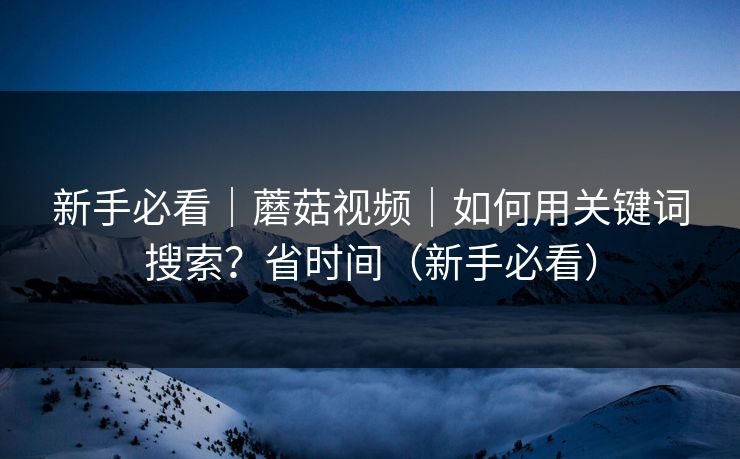 新手必看｜蘑菇视频｜如何用关键词搜索？省时间（新手必看）