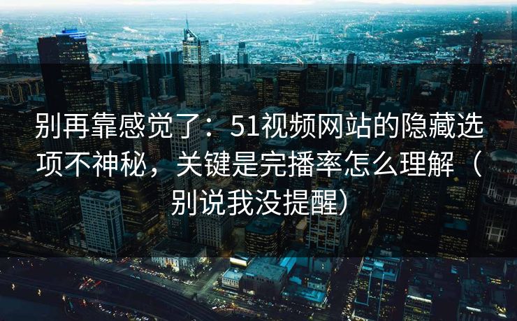 别再靠感觉了：51视频网站的隐藏选项不神秘，关键是完播率怎么理解（别说我没提醒）