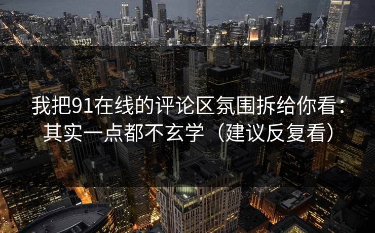 我把91在线的评论区氛围拆给你看：其实一点都不玄学（建议反复看）