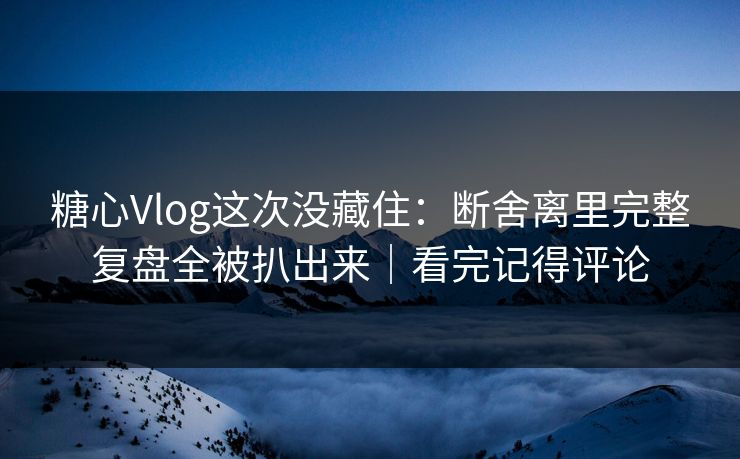 糖心Vlog这次没藏住：断舍离里完整复盘全被扒出来｜看完记得评论