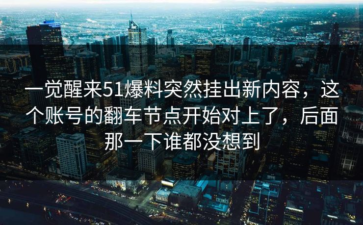 一觉醒来51爆料突然挂出新内容，这个账号的翻车节点开始对上了，后面那一下谁都没想到